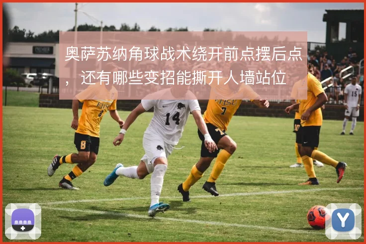 奥萨苏纳角球战术绕开前点摆后点,还有哪些变招能撕开人墙站位