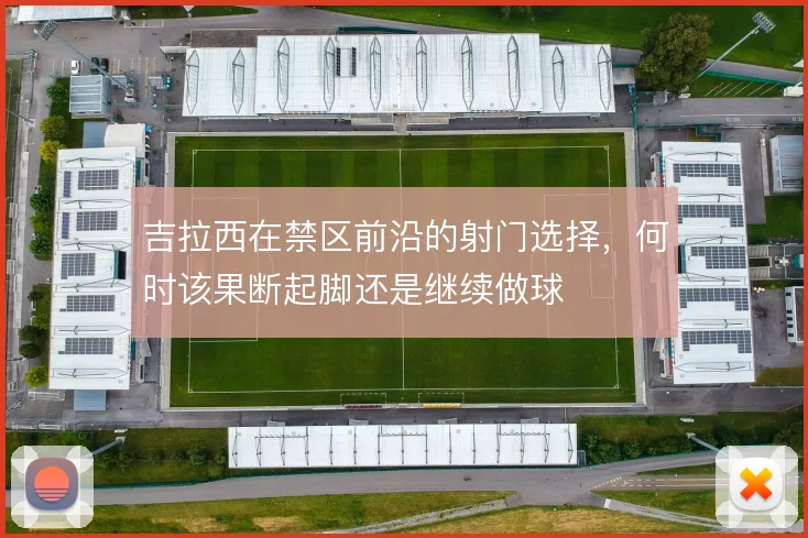 吉拉西在禁区前沿的射门选择,何时该果断起脚还是继续做球