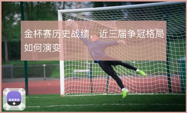 金杯赛历史战绩,近三届争冠格局如何演变