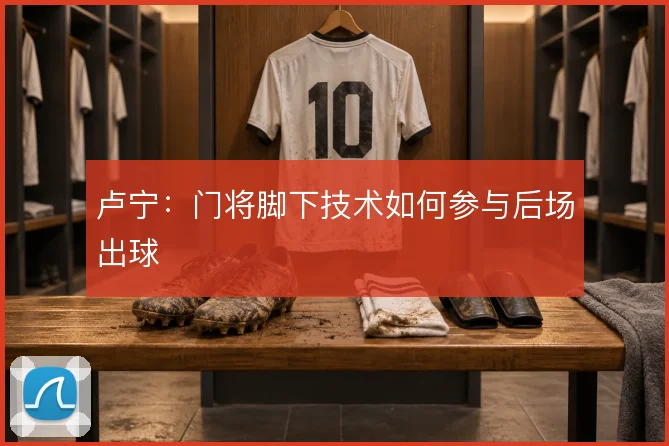 卢宁：门将脚下技术如何参与后场出球