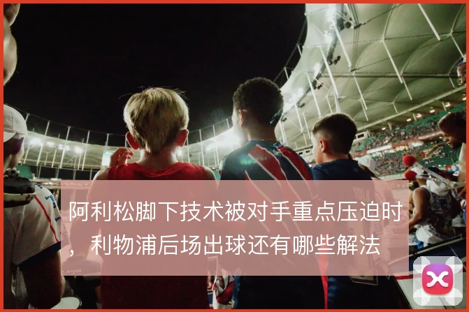 阿利松脚下技术被对手重点压迫时,利物浦后场出球还有哪些解法