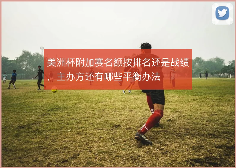 美洲杯附加赛名额按排名还是战绩,主办方还有哪些平衡办法
