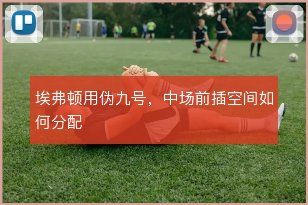 埃弗顿用伪九号,中场前插空间如何分配