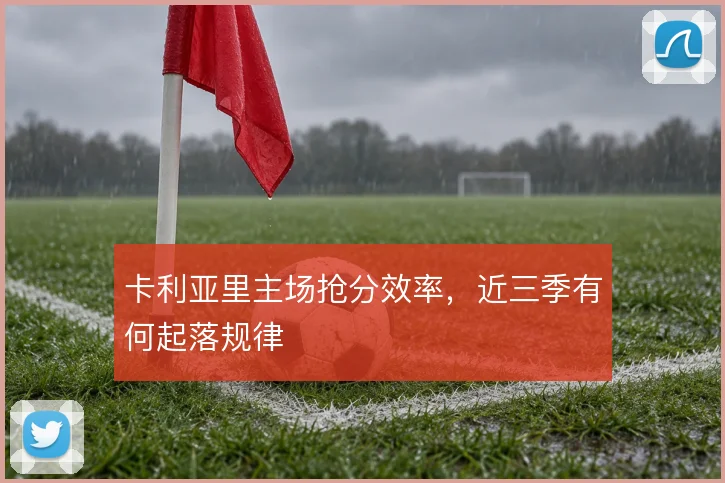 卡利亚里主场抢分效率,近三季有何起落规律