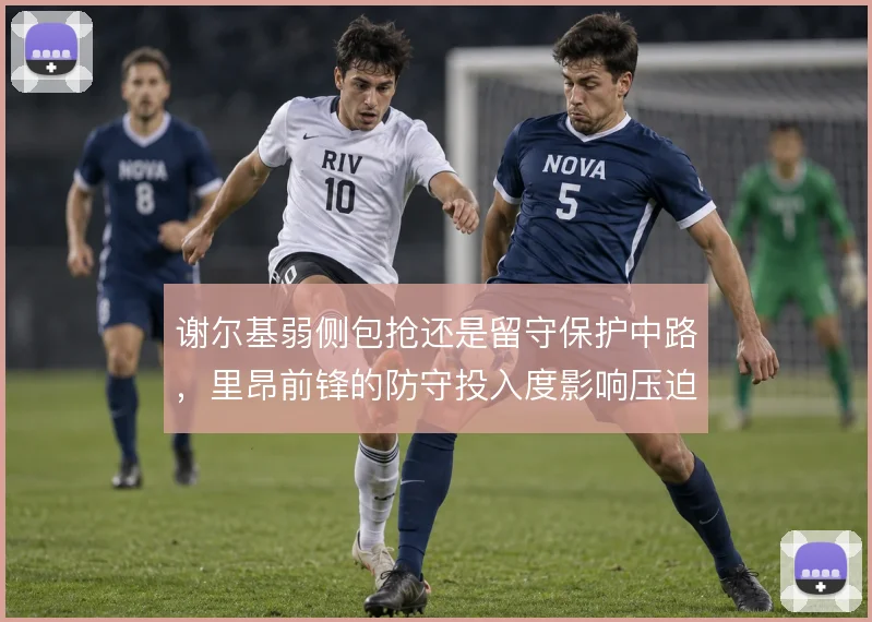 谢尔基弱侧包抢还是留守保护中路,里昂前锋的防守投入度影响压迫质量