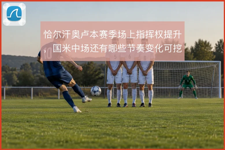 恰尔汗奥卢本赛季场上指挥权提升,国米中场还有哪些节奏变化可挖掘