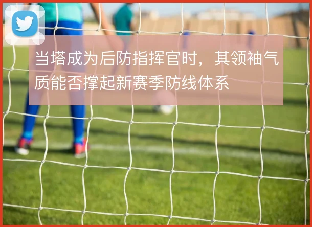 当塔成为后防指挥官时,其领袖气质能否撑起新赛季防线体系