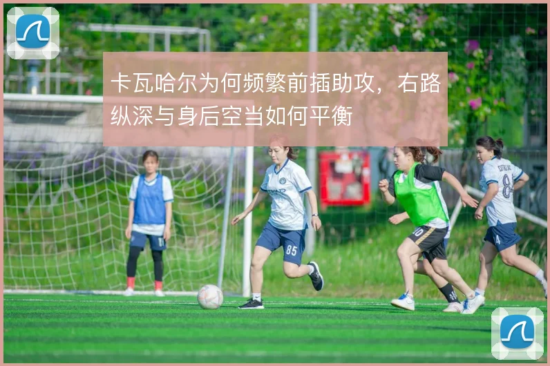 卡瓦哈尔为何频繁前插助攻,右路纵深与身后空当如何平衡