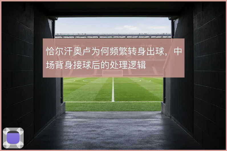 恰尔汗奥卢为何频繁转身出球,中场背身接球后的处理逻辑