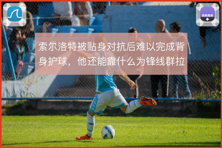 索尔洛特被贴身对抗后难以完成背身护球，他还能靠什么为锋线群拉扯空间