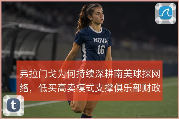 弗拉门戈为何持续深耕南美球探网络，低买高卖模式支撑俱乐部财政