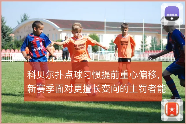 科贝尔扑点球习惯提前重心偏移，新赛季面对更擅长变向的主罚者能到哪一步
