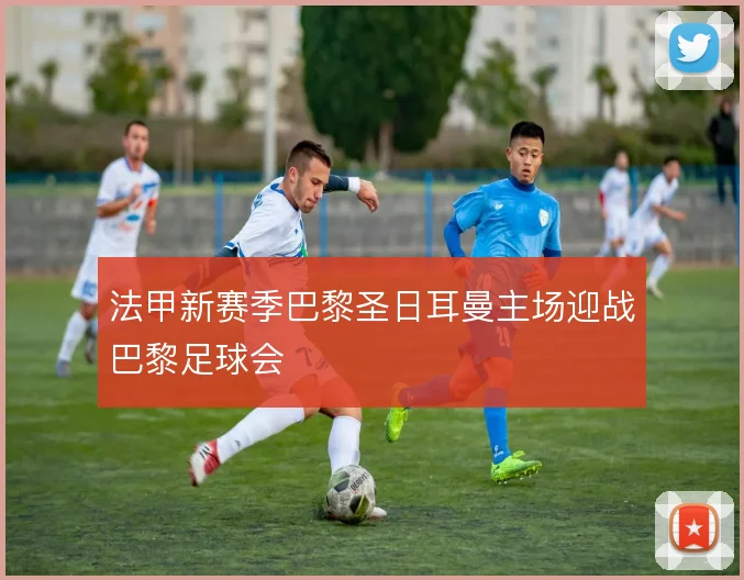 法甲新赛季巴黎圣日耳曼主场迎战巴黎足球会