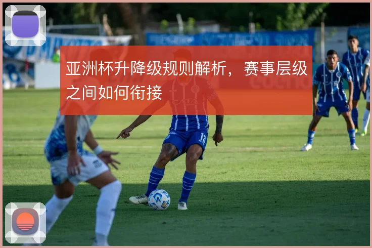 亚洲杯升降级规则解析,赛事层级之间如何衔接