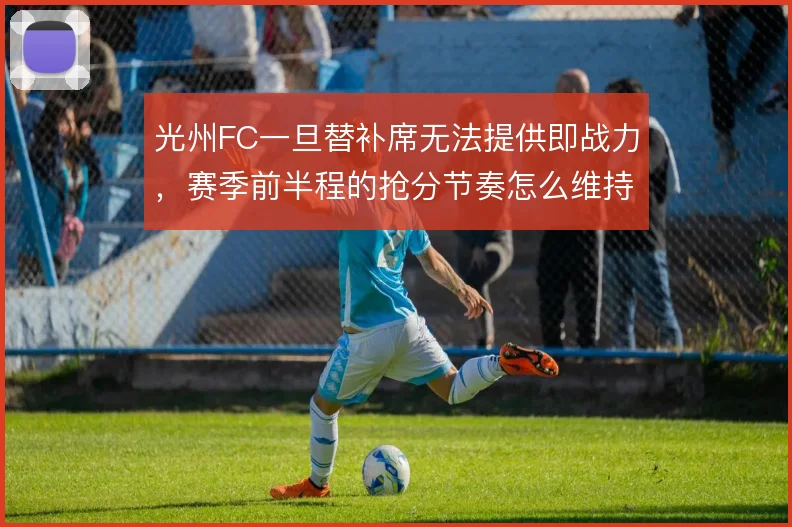 光州FC一旦替补席无法提供即战力,赛季前半程的抢分节奏怎么维持