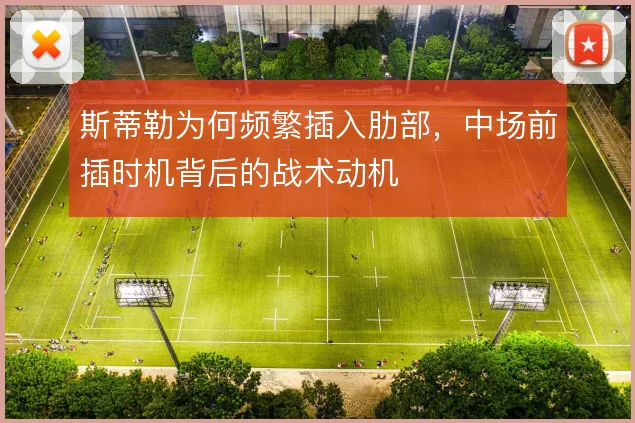 斯蒂勒为何频繁插入肋部，中场前插时机背后的战术动机
