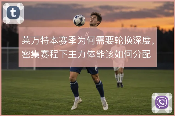 莱万特本赛季为何需要轮换深度,密集赛程下主力体能该如何分配
