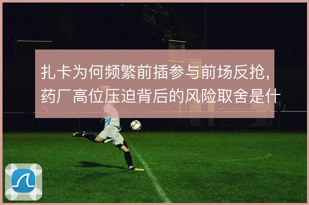 扎卡为何频繁前插参与前场反抢，药厂高位压迫背后的风险取舍是什么