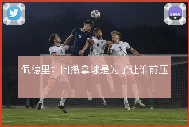 佩德里:回撤拿球是为了让谁前压
