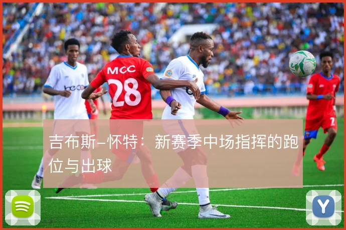 吉布斯-怀特：新赛季中场指挥的跑位与出球