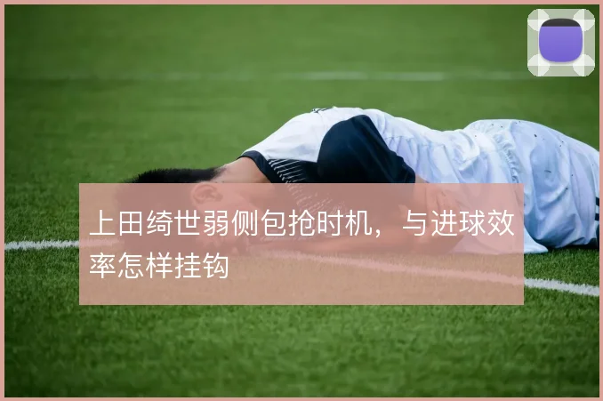 上田绮世弱侧包抢时机,与进球效率怎样挂钩
