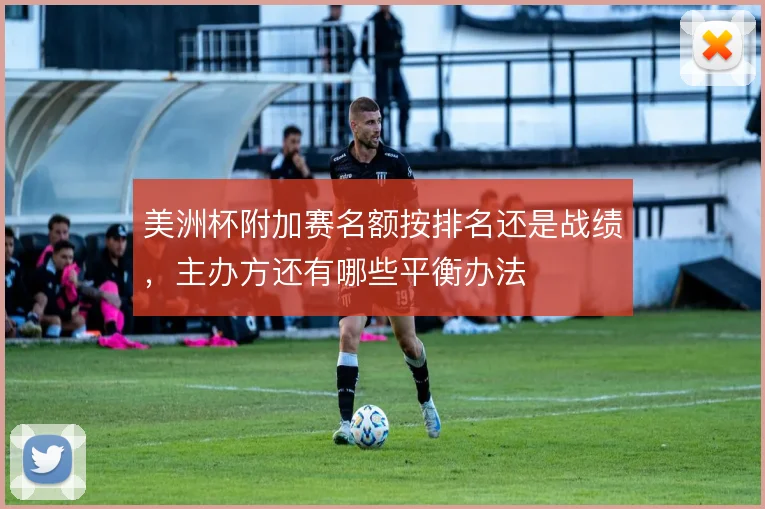 美洲杯附加赛名额按排名还是战绩,主办方还有哪些平衡办法