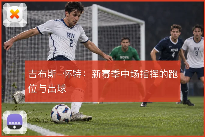 吉布斯-怀特：新赛季中场指挥的跑位与出球