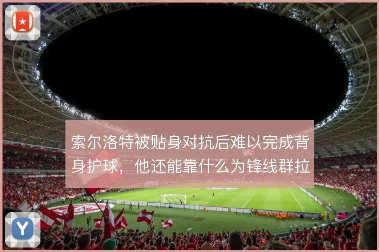 索尔洛特被贴身对抗后难以完成背身护球，他还能靠什么为锋线群拉扯空间