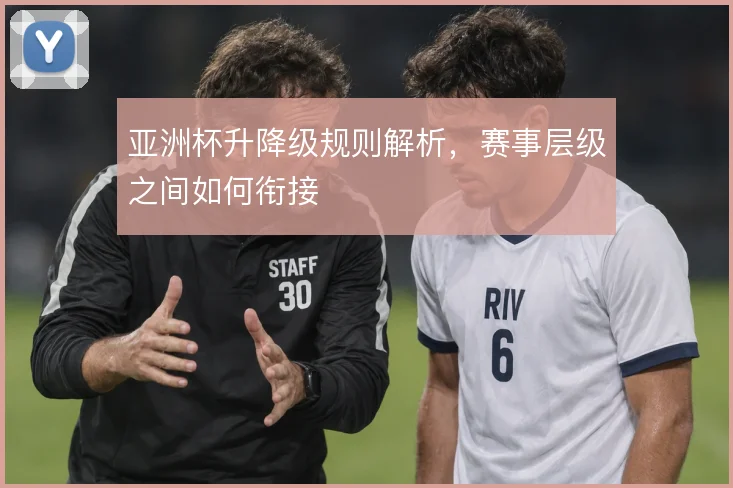 亚洲杯升降级规则解析,赛事层级之间如何衔接