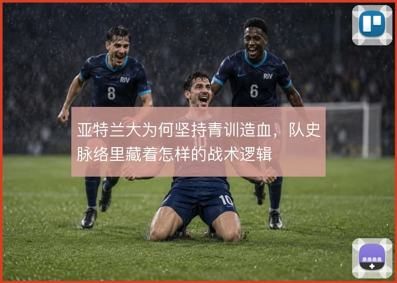 亚特兰大为何坚持青训造血，队史脉络里藏着怎样的战术逻辑