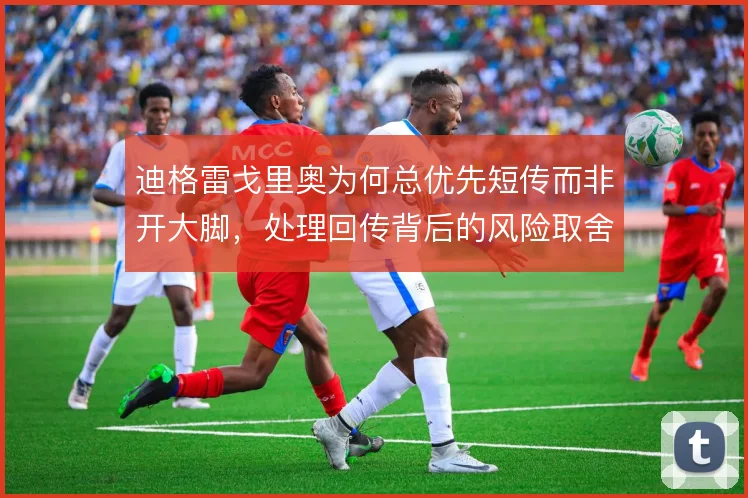 迪格雷戈里奥为何总优先短传而非开大脚,处理回传背后的风险取舍