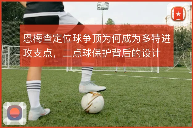恩梅查定位球争顶为何成为多特进攻支点,二点球保护背后的设计