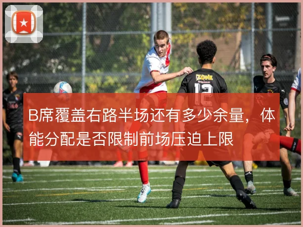 B席覆盖右路半场还有多少余量,体能分配是否限制前场压迫上限