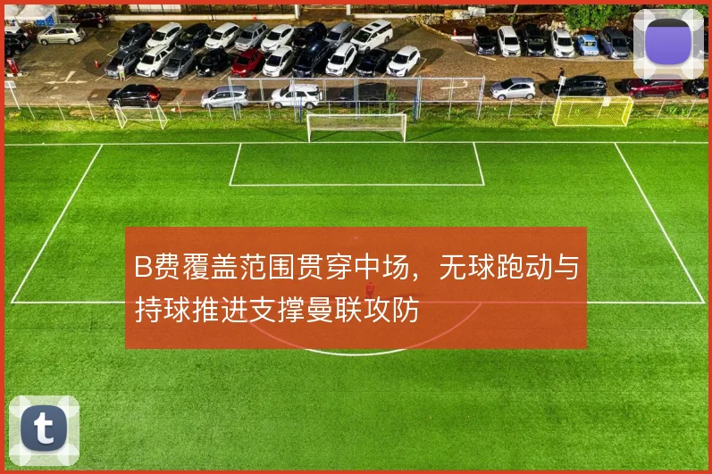 B费覆盖范围贯穿中场,无球跑动与持球推进支撑曼联攻防
