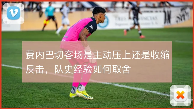 费内巴切客场是主动压上还是收缩反击，队史经验如何取舍