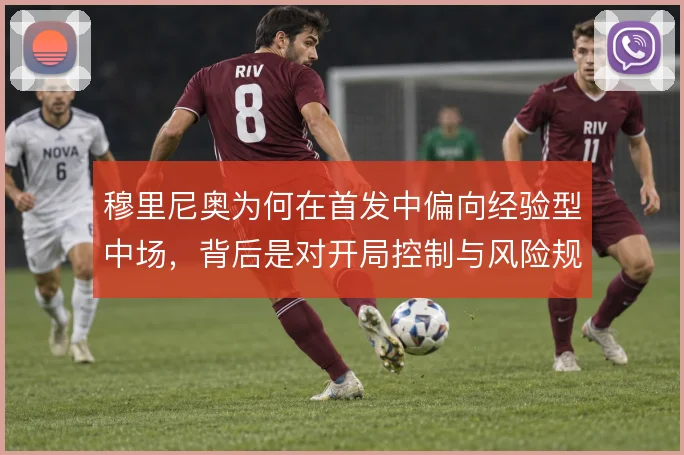 穆里尼奥为何在首发中偏向经验型中场,背后是对开局控制与风险规避的取舍