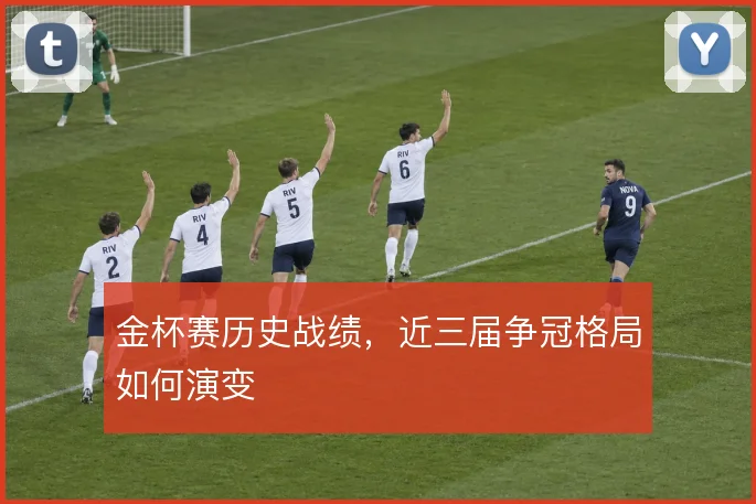 金杯赛历史战绩,近三届争冠格局如何演变
