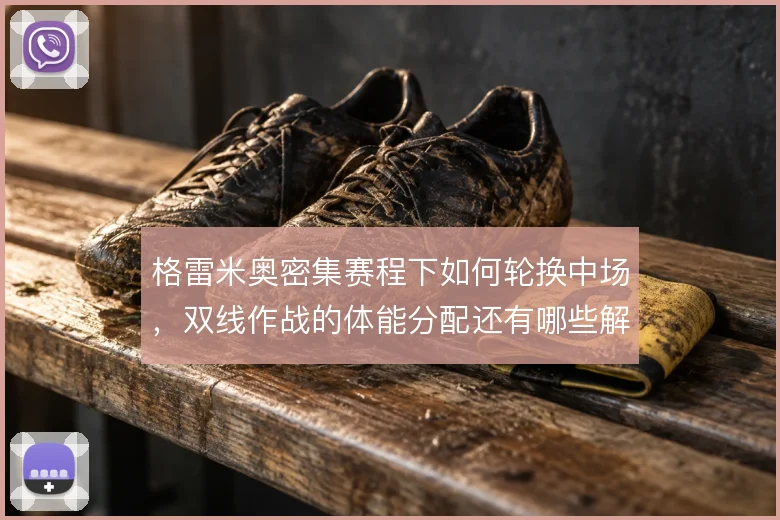格雷米奥密集赛程下如何轮换中场,双线作战的体能分配还有哪些解法