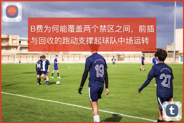 B费为何能覆盖两个禁区之间，前插与回收的跑动支撑起球队中场运转
